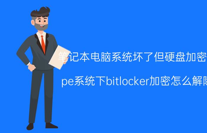 笔记本电脑系统坏了但硬盘加密了 pe系统下bitlocker加密怎么解除？